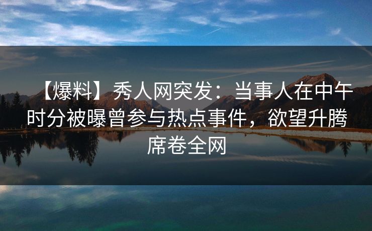 【爆料】秀人网突发:当事人在中午时分被曝曾参与热点事件,欲望升腾席卷全网 【爆料】秀人网突发:当事人在中午时分被曝曾参与热点事件,欲望升腾席卷全网