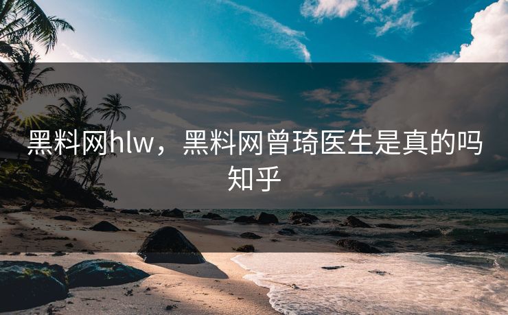 黑料网hlw，黑料网曾琦医生是真的吗知乎