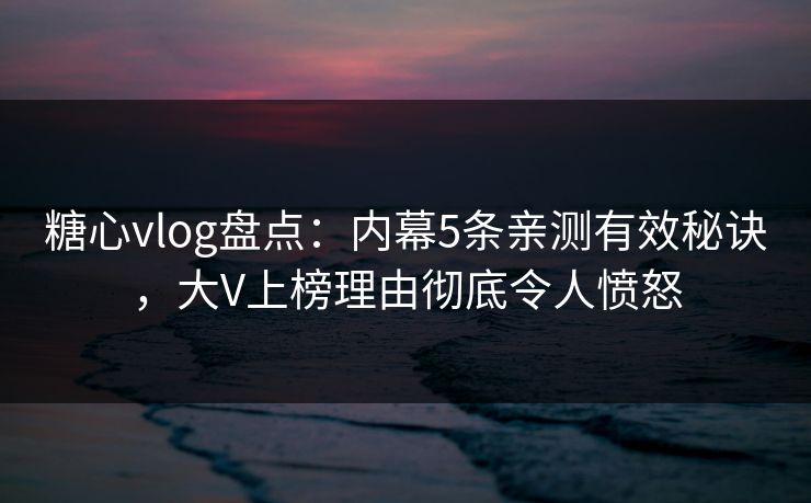 糖心vlog盘点：内幕5条亲测有效秘诀，大V上榜理由彻底令人愤怒