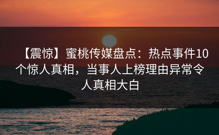 【震惊】蜜桃传媒盘点：热点事件10个惊人真相，当事人上榜理由异常令人真相大白