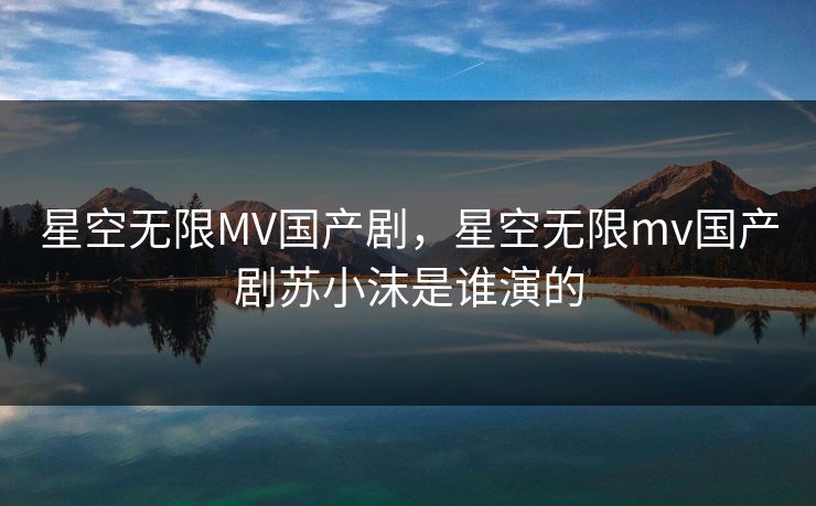 星空无限MV国产剧，星空无限mv国产剧苏小沫是谁演的