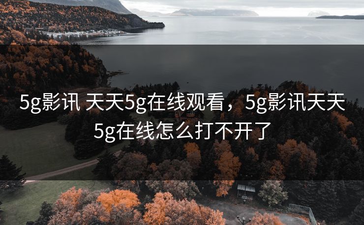 5g影讯 天天5g在线观看，5g影讯天天5g在线怎么打不开了