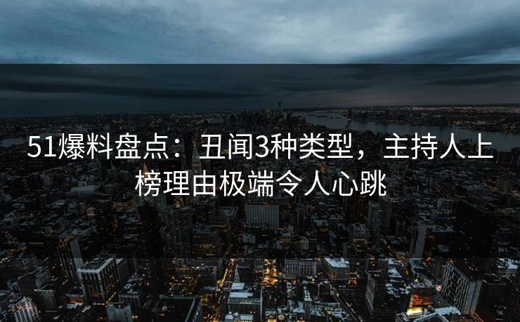 51爆料盘点:丑闻3种类型,主持人上榜理由极端令人心跳 51爆料盘点:丑闻3种类型,主持人上榜理由极端令人心跳
