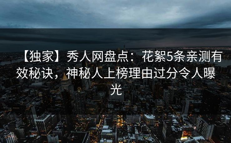 【独家】秀人网盘点：花絮5条亲测有效秘诀，神秘人上榜理由过分令人曝光