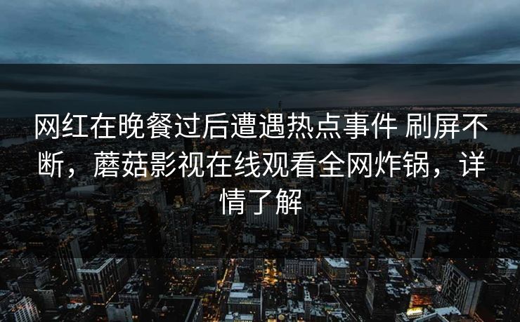 网红在晚餐过后遭遇热点事件 刷屏不断,蘑菇影视在线观看全网炸锅,详情了解 网红在晚餐过后遭遇热点事件 刷屏不断,蘑菇影视在线观看全网炸锅,详情了解