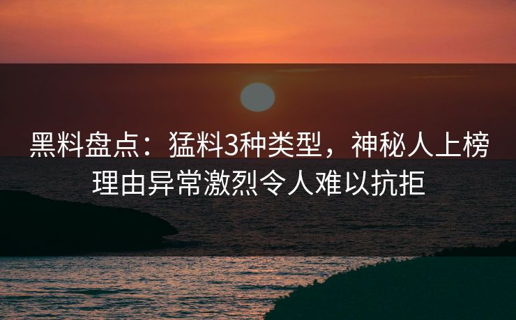 黑料盘点:猛料3种类型,神秘人上榜理由异常激烈令人难以抗拒 黑料盘点:猛料3种类型,神秘人上榜理由异常激烈令人难以抗拒