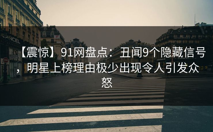 【震惊】91网盘点:丑闻9个隐藏信号,明星上榜理由极少出现令人引发众怒 【震惊】91网盘点:丑闻9个隐藏信号,明星上榜理由极少出现令人引发众怒