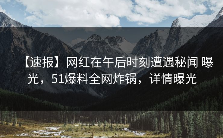 【速报】网红在午后时刻遭遇秘闻 曝光，51爆料全网炸锅，详情曝光