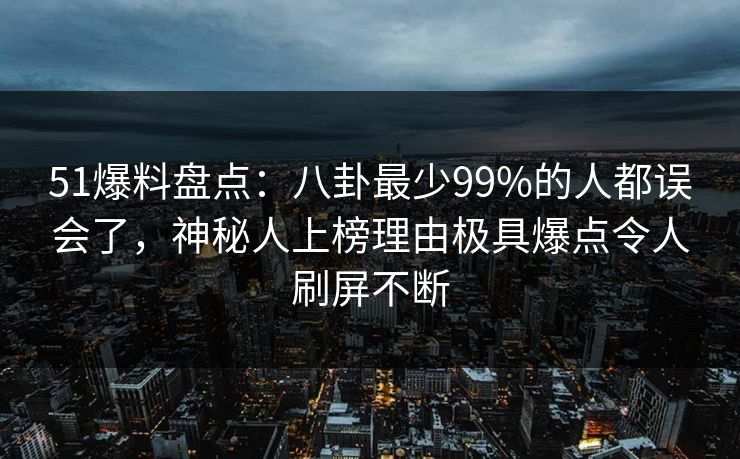 51爆料盘点：八卦最少99%的人都误会了，神秘人上榜理由极具爆点令人刷屏不断
