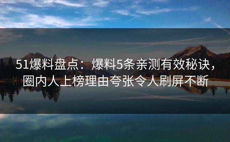 51爆料盘点:爆料5条亲测有效秘诀,圈内人上榜理由夸张令人刷屏不断 51爆料盘点:爆料5条亲测有效秘诀,圈内人上榜理由夸张令人刷屏不断