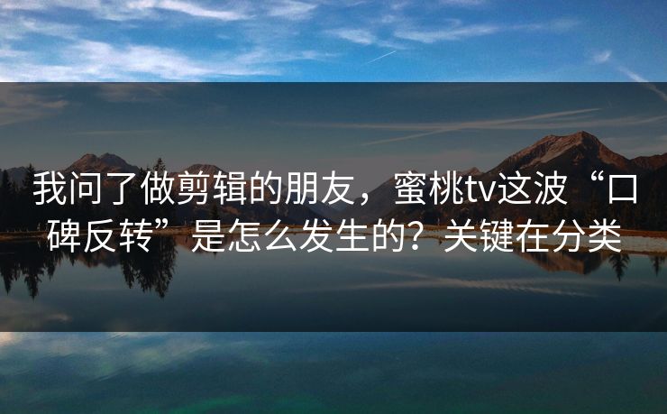 我问了做剪辑的朋友，蜜桃tv这波“口碑反转”是怎么发生的？关键在分类