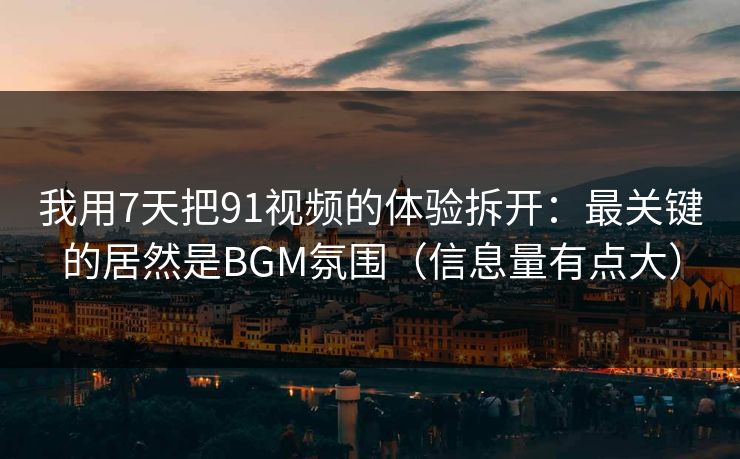 我用7天把91视频的体验拆开：最关键的居然是BGM氛围（信息量有点大）
