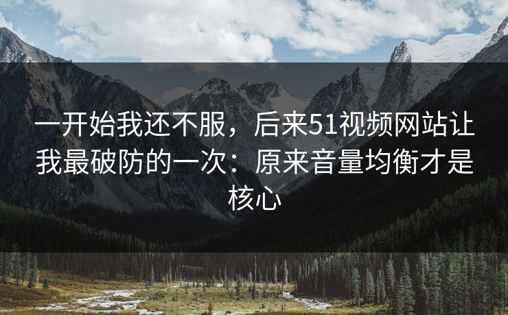 一开始我还不服，后来51视频网站让我最破防的一次：原来音量均衡才是核心