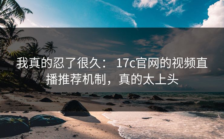 我真的忍了很久： 17c官网的视频直播推荐机制，真的太上头