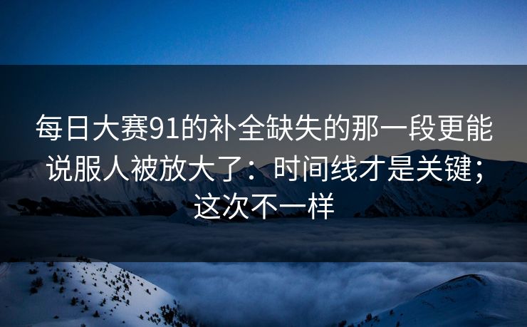 每日大赛91的补全缺失的那一段更能说服人被放大了：时间线才是关键；这次不一样