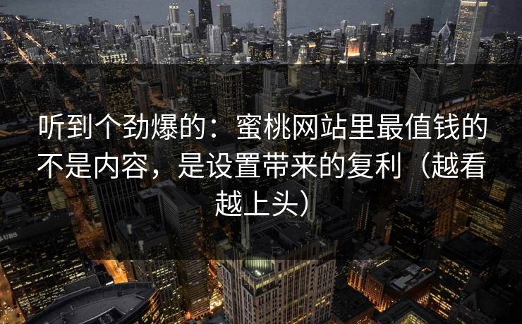 听到个劲爆的：蜜桃网站里最值钱的不是内容，是设置带来的复利（越看越上头）