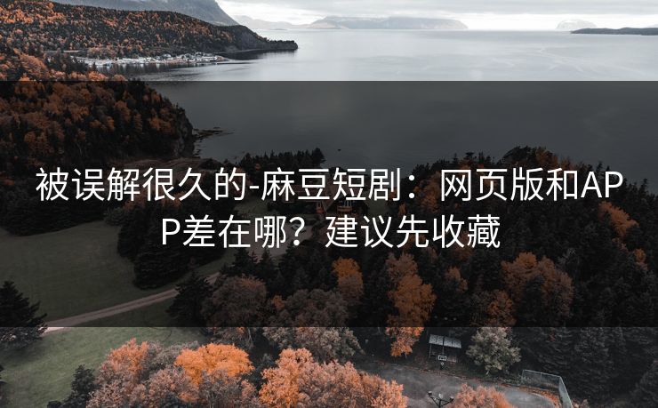 被误解很久的-麻豆短剧:网页版和APP差在哪?建议先收藏 被误解很久的-麻豆短剧:网页版和APP差在哪?建议先收藏