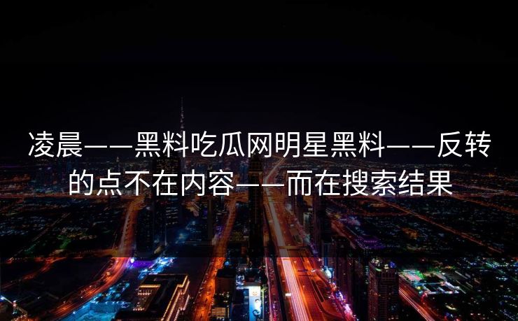 凌晨——黑料吃瓜网明星黑料——反转的点不在内容——而在搜索结果