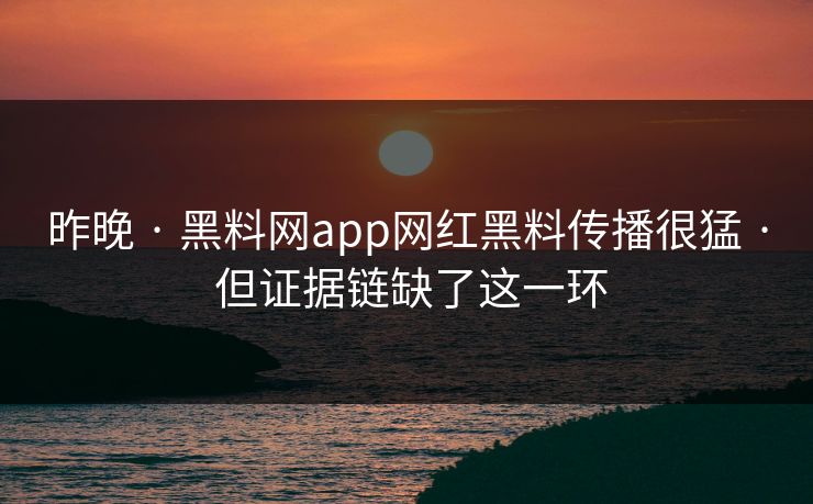 昨晚 · 黑料网app网红黑料传播很猛 · 但证据链缺了这一环