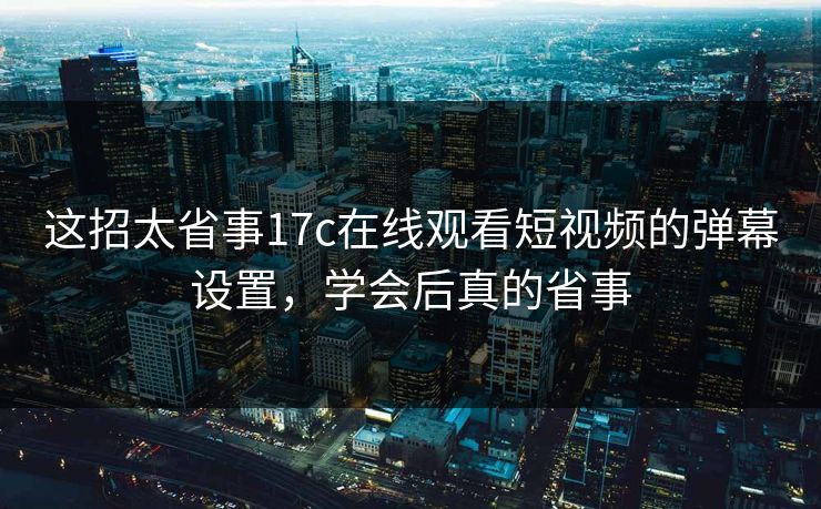 这招太省事17c在线观看短视频的弹幕设置，学会后真的省事