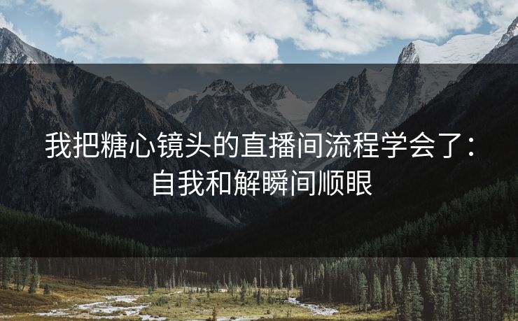 我把糖心镜头的直播间流程学会了：自我和解瞬间顺眼