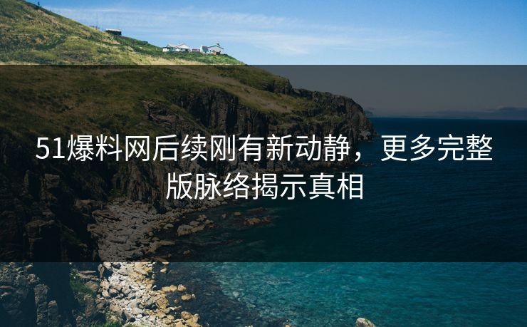 51爆料网后续刚有新动静,更多完整版脉络揭示真相 51爆料网后续刚有新动静,更多完整版脉络揭示真相