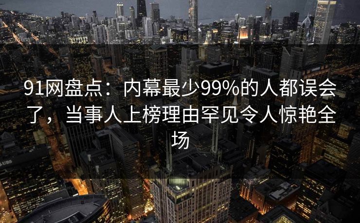 91网盘点：内幕最少99%的人都误会了，当事人上榜理由罕见令人惊艳全场