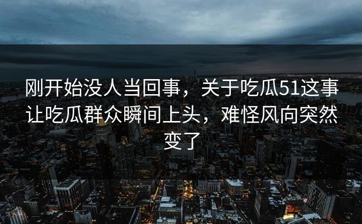 刚开始没人当回事，关于吃瓜51这事让吃瓜群众瞬间上头，难怪风向突然变了