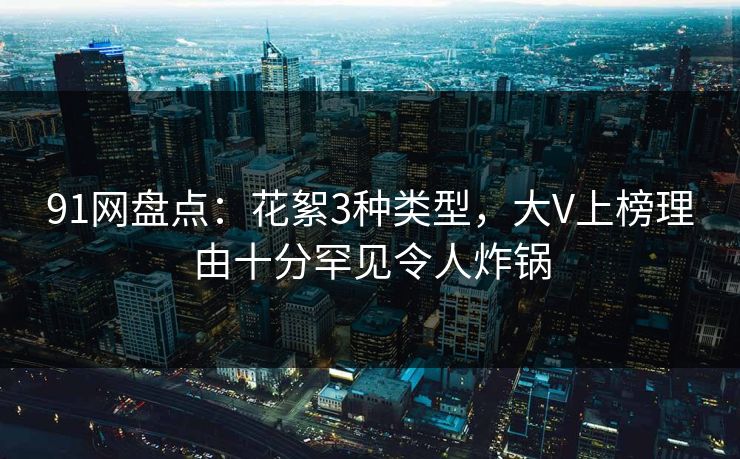 91网盘点：花絮3种类型，大V上榜理由十分罕见令人炸锅