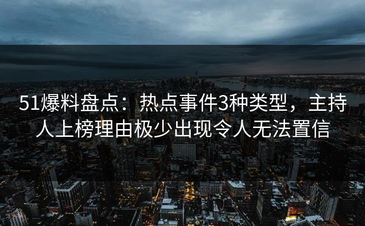 51爆料盘点：热点事件3种类型，主持人上榜理由极少出现令人无法置信