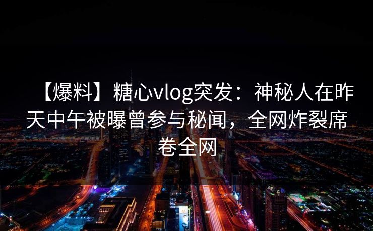 【爆料】糖心vlog突发：神秘人在昨天中午被曝曾参与秘闻，全网炸裂席卷全网