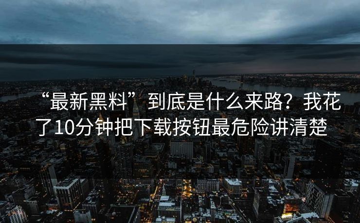 “最新黑料”到底是什么来路？我花了10分钟把下载按钮最危险讲清楚