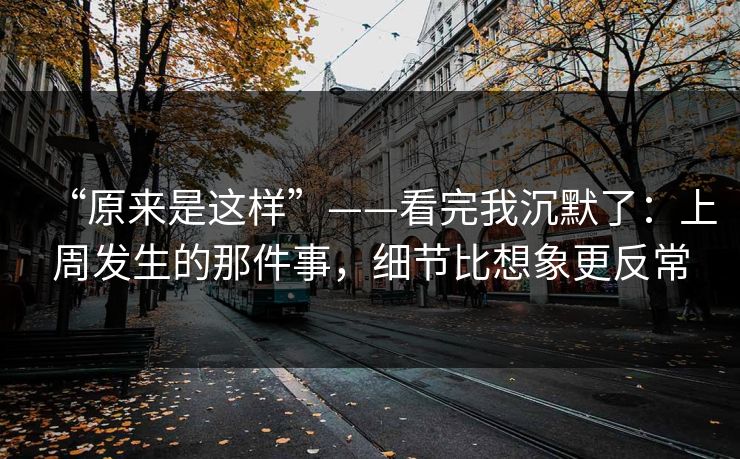 “原来是这样”——看完我沉默了:上周发生的那件事,细节比想象更反常 “原来是这样”——看完我沉默了:上周发生的那件事,细节比想象更反常