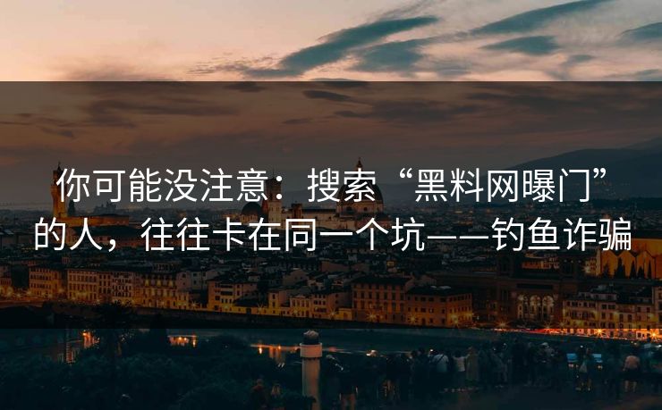 你可能没注意：搜索“黑料网曝门”的人，往往卡在同一个坑——钓鱼诈骗