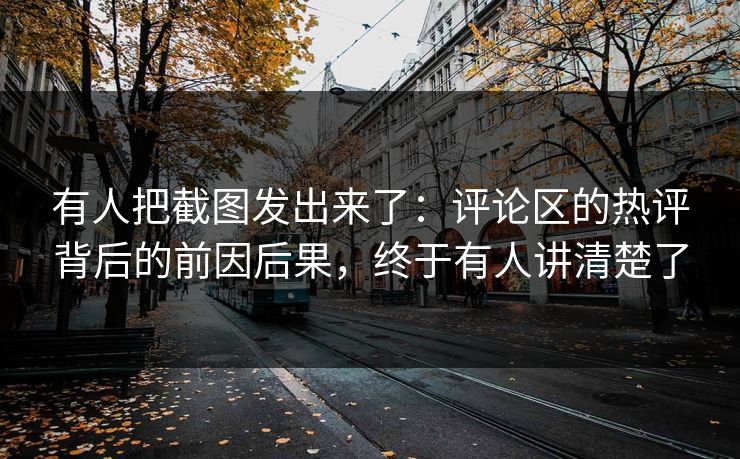 有人把截图发出来了:评论区的热评背后的前因后果,终于有人讲清楚了 有人把截图发出来了:评论区的热评背后的前因后果,终于有人讲清楚了