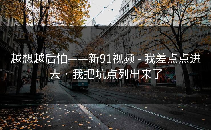 越想越后怕——新91视频 - 我差点点进去 · 我把坑点列出来了
