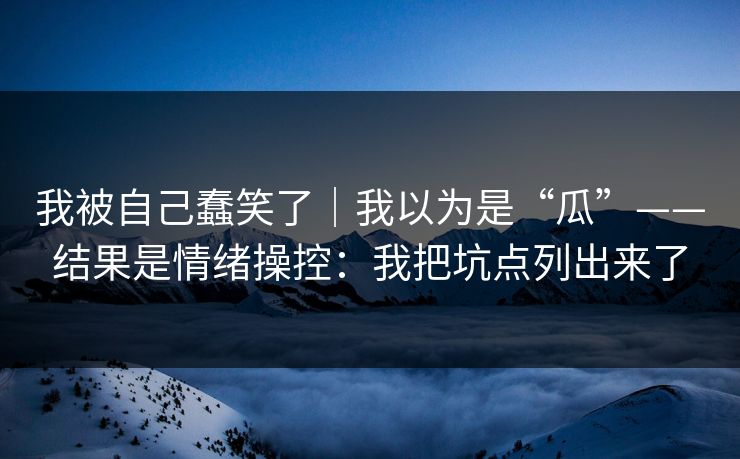 我被自己蠢笑了｜我以为是“瓜”——结果是情绪操控：我把坑点列出来了