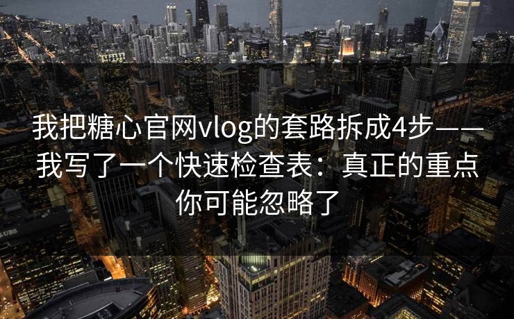 我把糖心官网vlog的套路拆成4步——我写了一个快速检查表:真正的重点你可能忽略了 我把糖心官网vlog的套路拆成4步——我写了一个快速检查表:真正的重点你可能忽略了