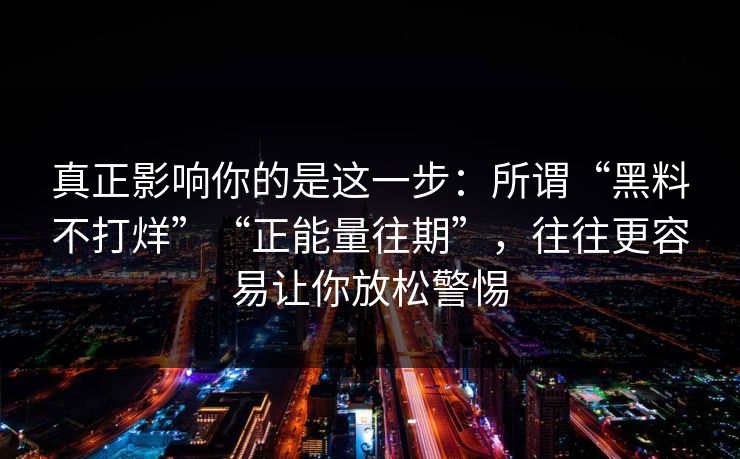 真正影响你的是这一步：所谓“黑料不打烊”“正能量往期”，往往更容易让你放松警惕