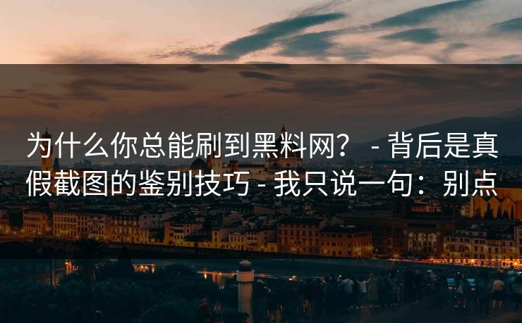 为什么你总能刷到黑料网？ - 背后是真假截图的鉴别技巧 - 我只说一句：别点