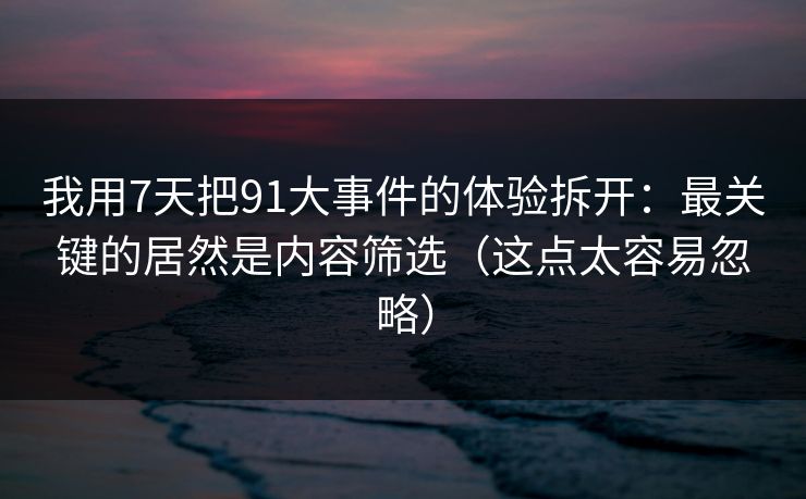 我用7天把91大事件的体验拆开:最关键的居然是内容筛选(这点太容易忽略) 我用7天把91大事件的体验拆开:最关键的居然是内容筛选(这点太容易忽略)