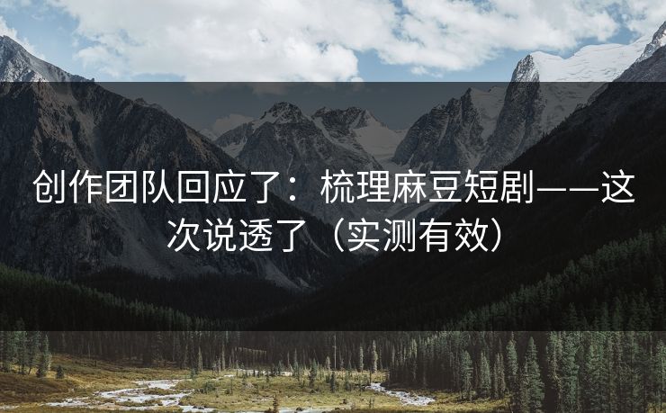 创作团队回应了：梳理麻豆短剧——这次说透了（实测有效）